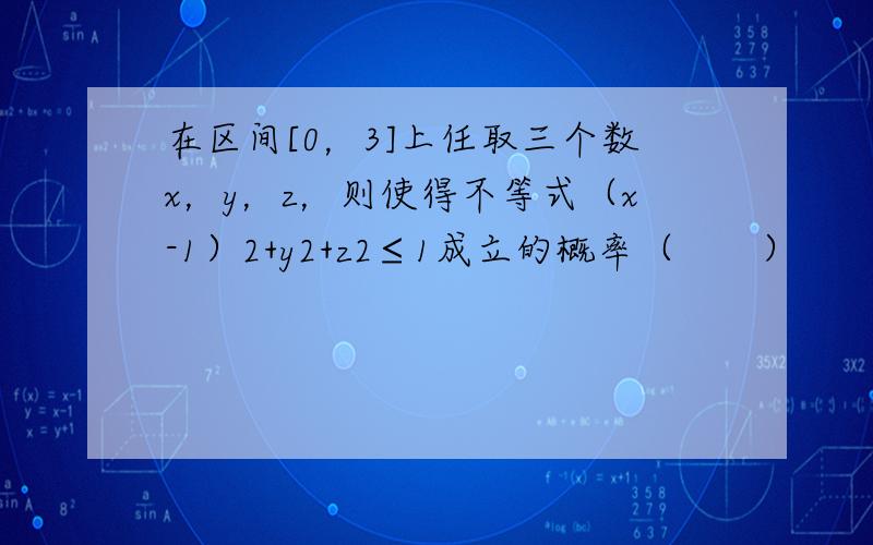 在区间[0，3]上任取三个数x，y，z，则使得不等式（x-1）2+y2+z2≤1成立的概率（　　）