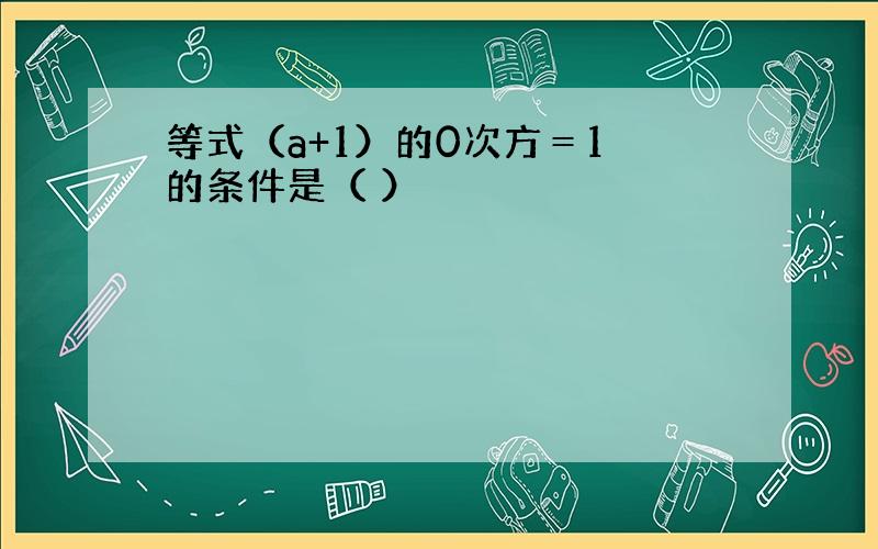 等式（a+1）的0次方＝1 的条件是（ ）