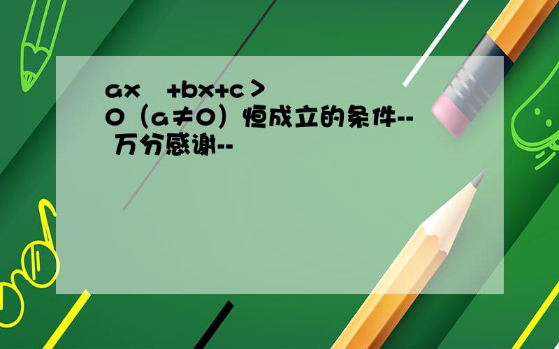 ax²+bx+c＞0（a≠0）恒成立的条件-- 万分感谢--