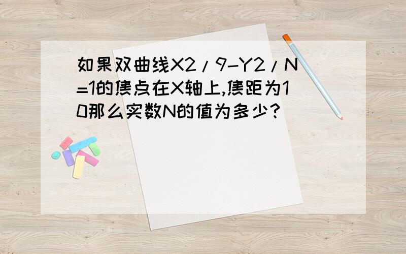 如果双曲线X2/9-Y2/N=1的焦点在X轴上,焦距为10那么实数N的值为多少?