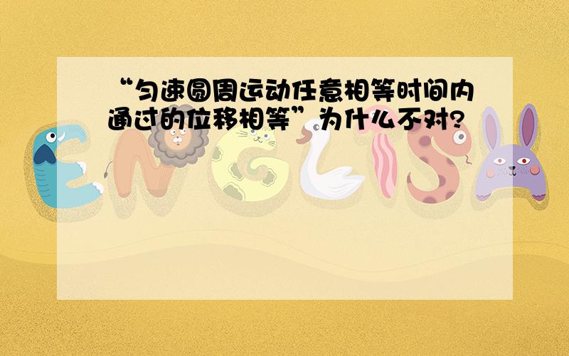 “匀速圆周运动任意相等时间内通过的位移相等”为什么不对?