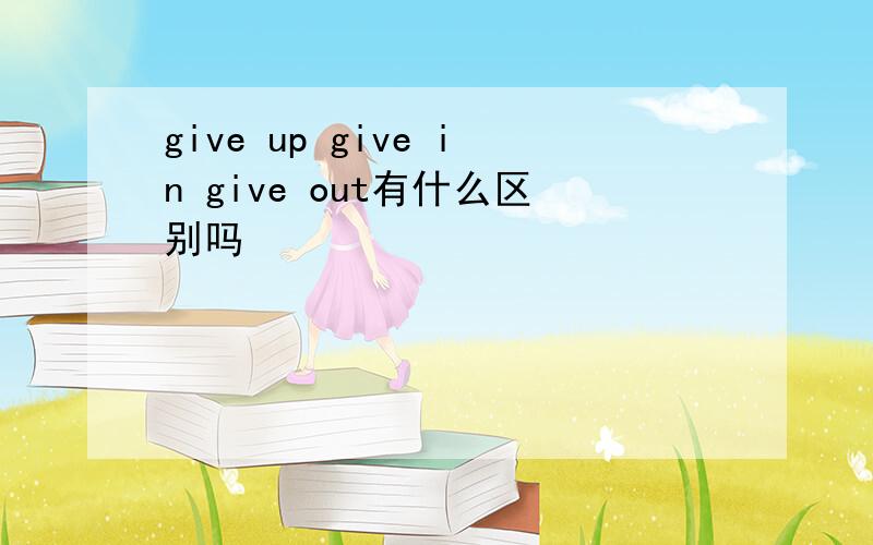 give up give in give out有什么区别吗