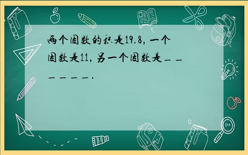 两个因数的积是19.8，一个因数是11，另一个因数是______．