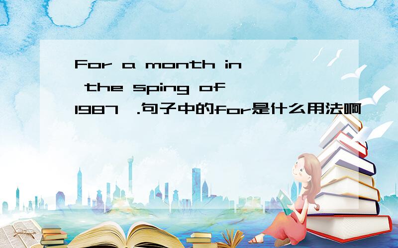 For a month in the sping of 1987,.句子中的for是什么用法啊,