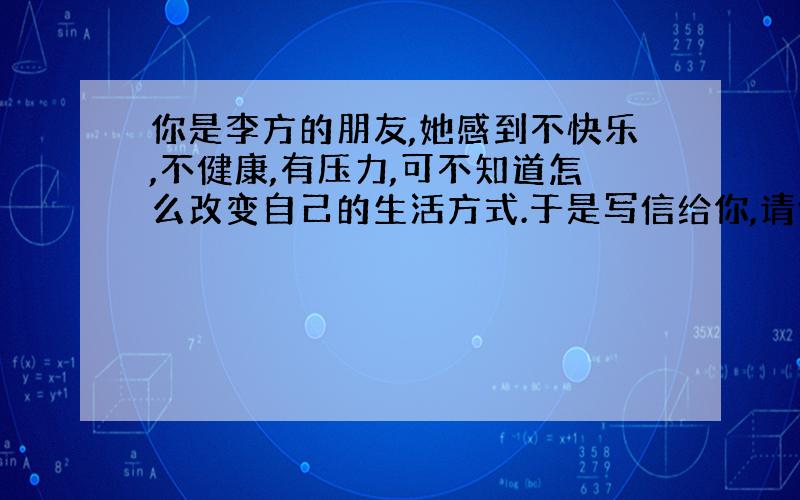 你是李方的朋友,她感到不快乐,不健康,有压力,可不知道怎么改变自己的生活方式.于是写信给你,请你提些提些建议.下面是你提