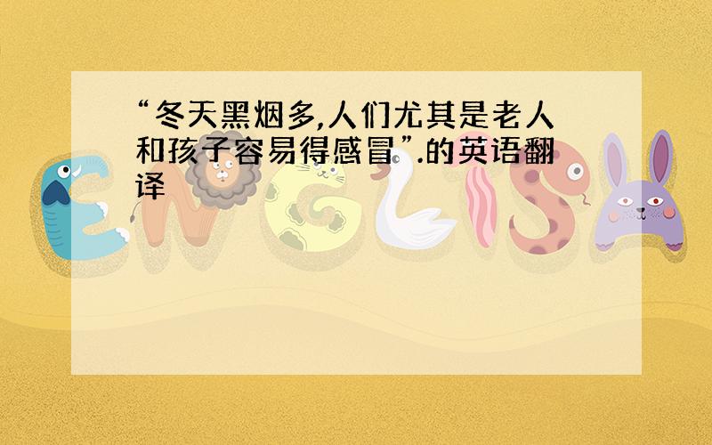 “冬天黑烟多,人们尤其是老人和孩子容易得感冒”.的英语翻译