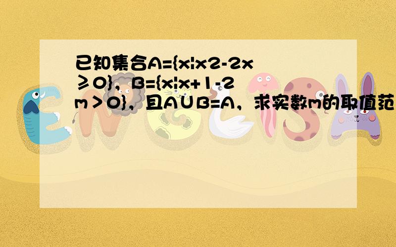 已知集合A={x|x2-2x≥0}，B={x|x+1-2m＞0}，且A∪B=A，求实数m的取值范围．