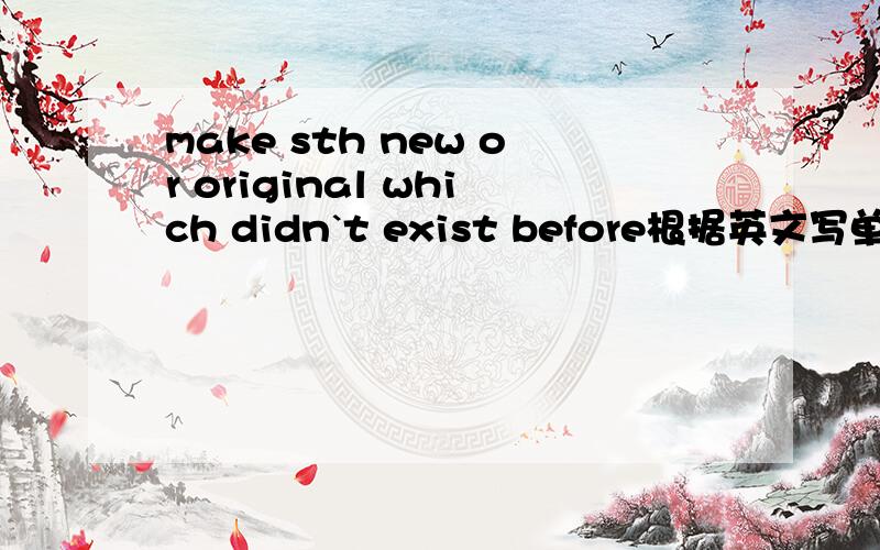 make sth new or original which didn`t exist before根据英文写单词以c开