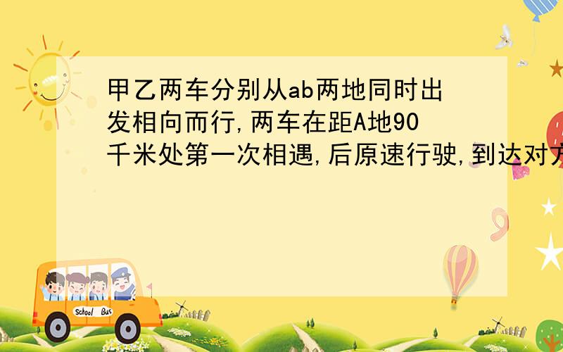 甲乙两车分别从ab两地同时出发相向而行,两车在距A地90千米处第一次相遇,后原速行驶,到达对方的出发点立