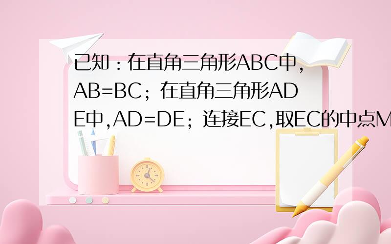 已知：在直角三角形ABC中,AB=BC；在直角三角形ADE中,AD=DE；连接EC,取EC的中点M,连接DM和BM