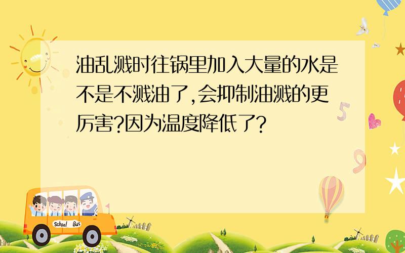 油乱溅时往锅里加入大量的水是不是不溅油了,会抑制油溅的更厉害?因为温度降低了?