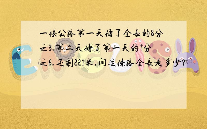 一条公路第一天修了全长的8分之3,第二天修了第一天的7分之6,还剩221米,问这条路全长是多少?