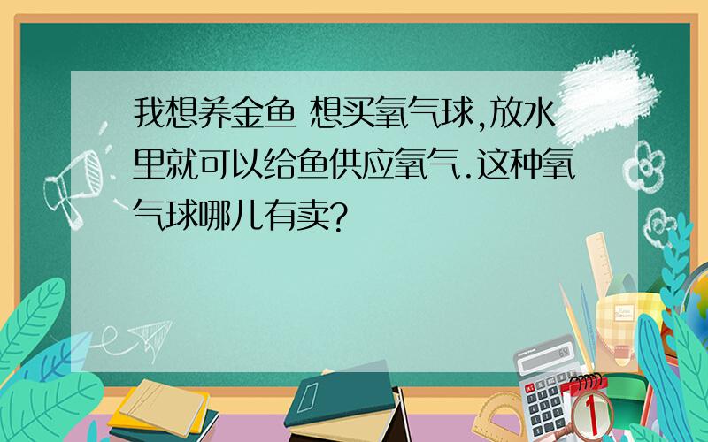 我想养金鱼 想买氧气球,放水里就可以给鱼供应氧气.这种氧气球哪儿有卖?