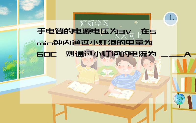 手电筒的电源电压为3V,在5min钟内通过小灯泡的电量为60C,则通过小灯泡的电流为 ___A,电流做的功为___J.