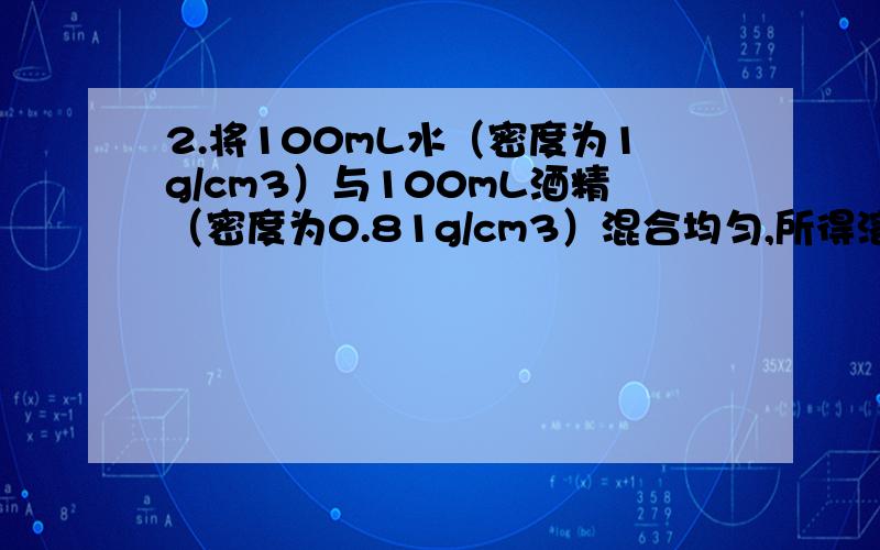 2.将100mL水（密度为1g/cm3）与100mL酒精（密度为0.81g/cm3）混合均匀,所得溶液这溶质的质量分数为