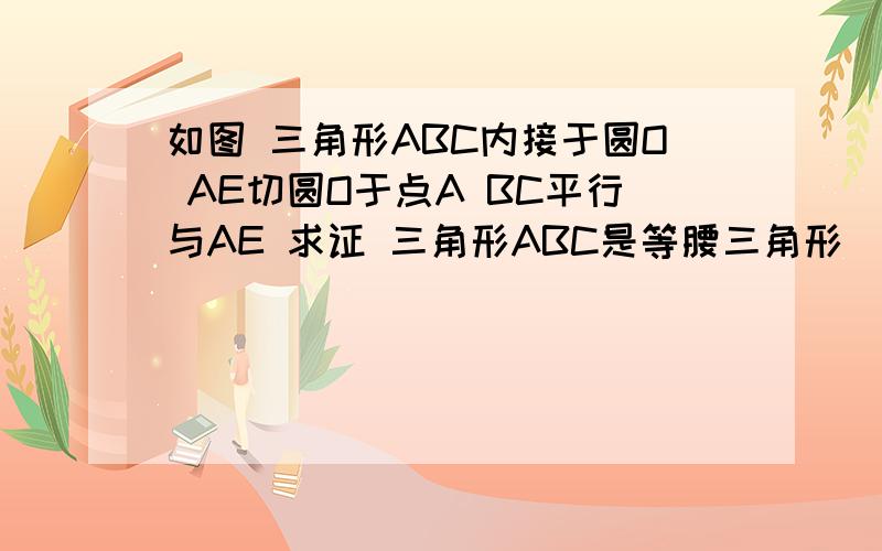 如图 三角形ABC内接于圆O AE切圆O于点A BC平行与AE 求证 三角形ABC是等腰三角形