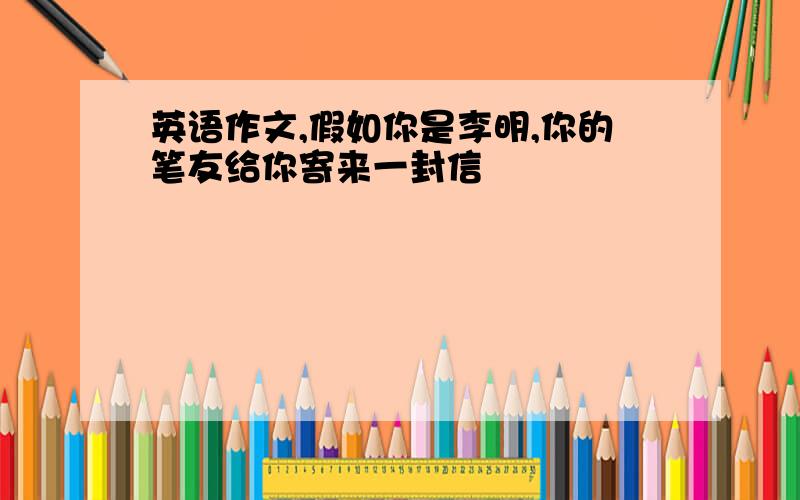 英语作文,假如你是李明,你的笔友给你寄来一封信