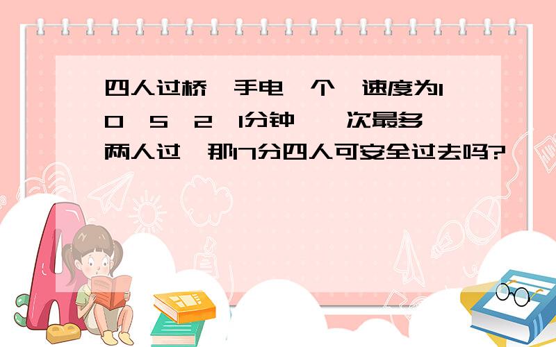 四人过桥,手电一个,速度为10,5,2,1分钟,一次最多两人过,那17分四人可安全过去吗?