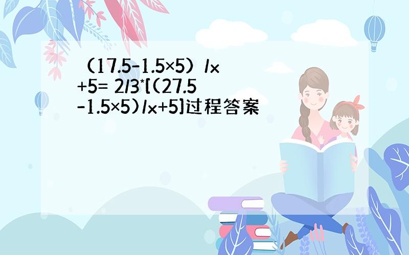 （17.5-1.5×5）/x+5= 2/3*[(27.5-1.5×5)/x+5]过程答案