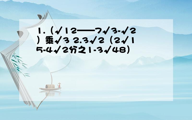 1.（√12——7√3-√2）乘√3 2.3√2（2√15-4√2分之1-3√48）