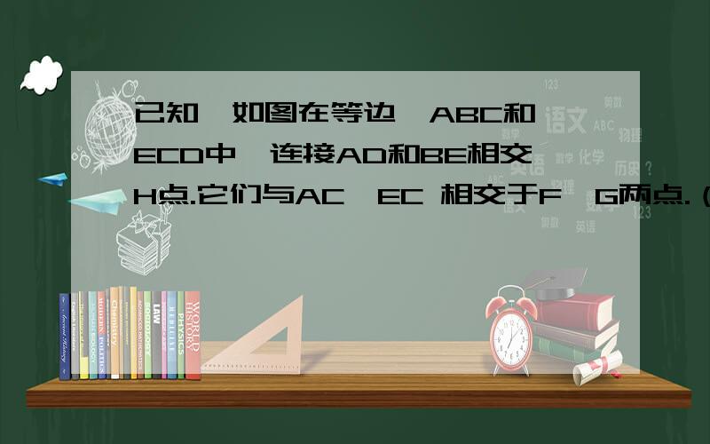 已知,如图在等边△ABC和△ECD中,连接AD和BE相交H点.它们与AC,EC 相交于F,G两点.（1）试求证：CF=C