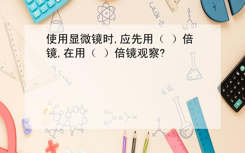 使用显微镜时,应先用（ ）倍镜,在用（ ）倍镜观察?