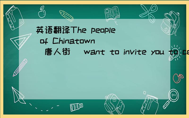 英语翻译The people of Chinatown (唐人街) want to invite you to cele