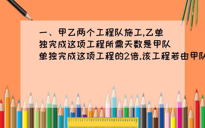 一、甲乙两个工程队施工,乙单独完成这项工程所需天数是甲队单独完成这项工程的2倍.该工程若由甲队先做6天剩下的工程再由甲乙