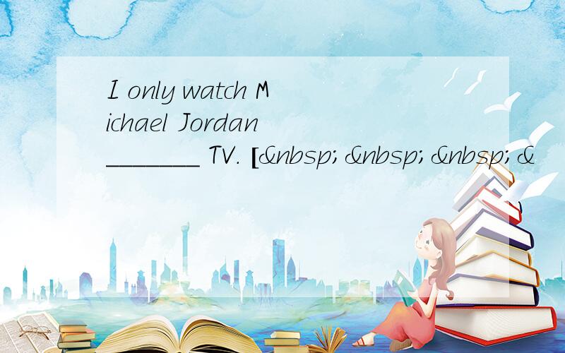 I only watch Michael Jordan _______ TV. [   &