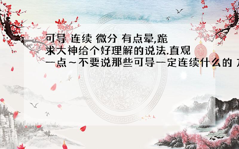 可导 连续 微分 有点晕,跪求大神给个好理解的说法.直观一点～不要说那些可导一定连续什么的 方便记忆的话