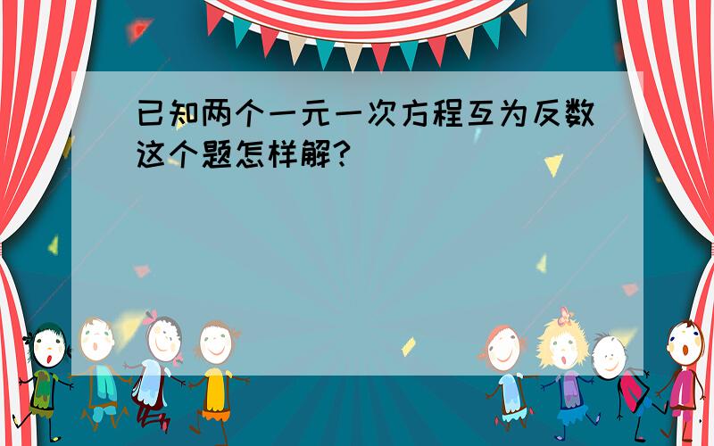 已知两个一元一次方程互为反数这个题怎样解?