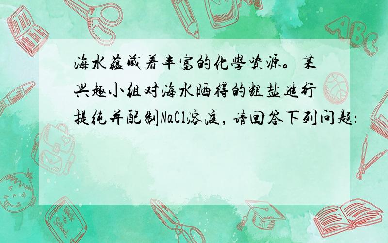 海水蕴藏着丰富的化学资源。某兴趣小组对海水晒得的粗盐进行提纯并配制NaCl溶液，请回答下列问题：