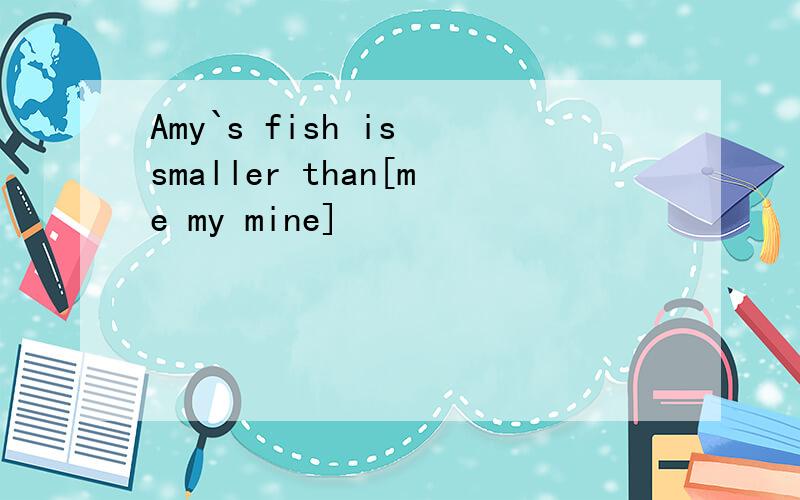 Amy`s fish is smaller than[me my mine]