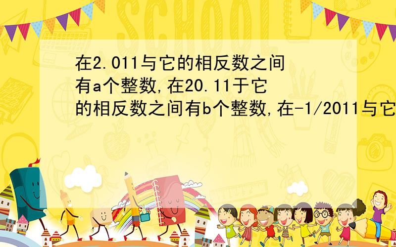 在2.011与它的相反数之间有a个整数,在20.11于它的相反数之间有b个整数,在-1/2011与它的相反数之间有c..