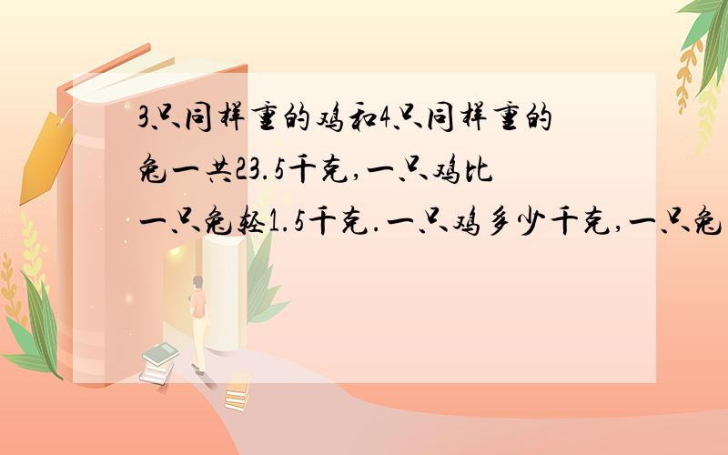 3只同样重的鸡和4只同样重的兔一共23.5千克,一只鸡比一只兔轻1.5千克.一只鸡多少千克,一只兔多