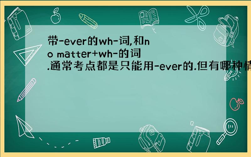 带-ever的wh-词,和no matter+wh-的词.通常考点都是只能用-ever的.但有哪种情况只能用no mat