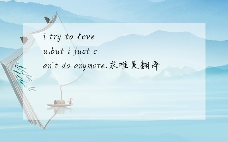 i try to love u,but i just can`t do anymore.求唯美翻译