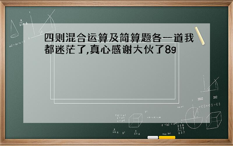 四则混合运算及简算题各一道我都迷茫了,真心感谢大伙了8g