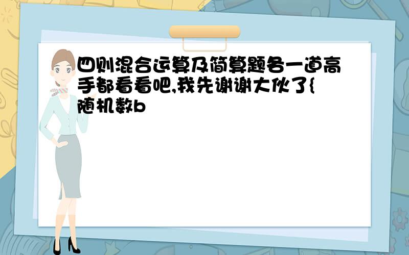 四则混合运算及简算题各一道高手都看看吧,我先谢谢大伙了{随机数b