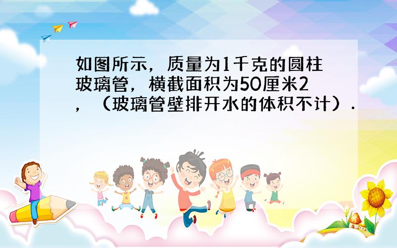 如图所示，质量为1千克的圆柱玻璃管，横截面积为50厘米2，（玻璃管壁排开水的体积不计）．