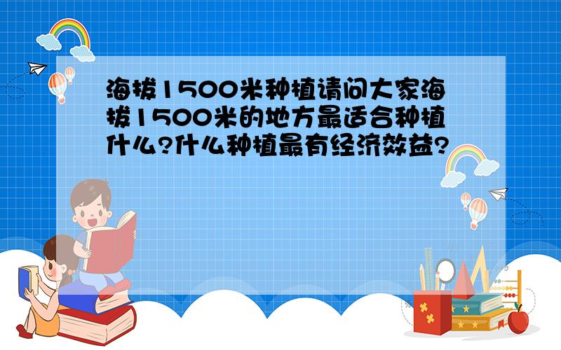 海拔1500米种植请问大家海拔1500米的地方最适合种植什么?什么种植最有经济效益?