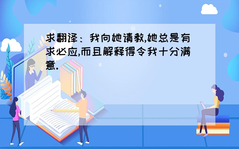 求翻译：我向她请教,她总是有求必应,而且解释得令我十分满意.