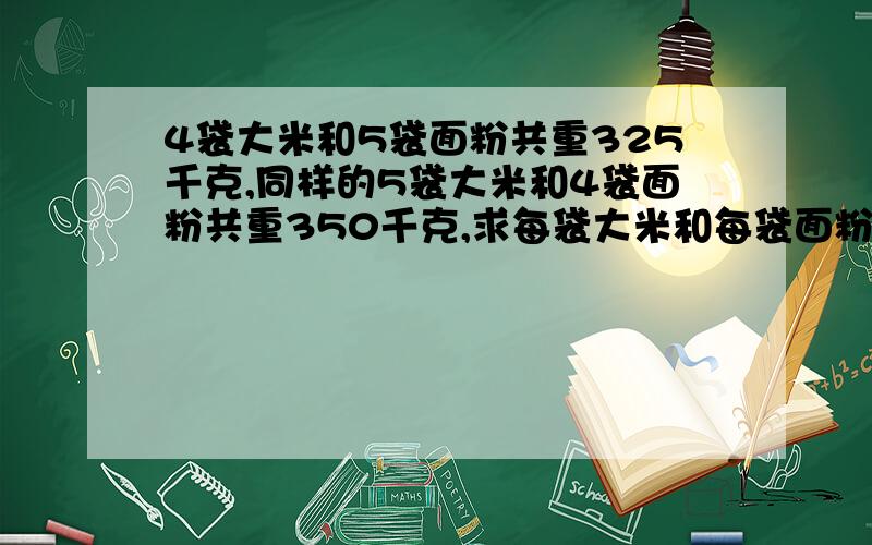 4袋大米和5袋面粉共重325千克,同样的5袋大米和4袋面粉共重350千克,求每袋大米和每袋面粉的重量