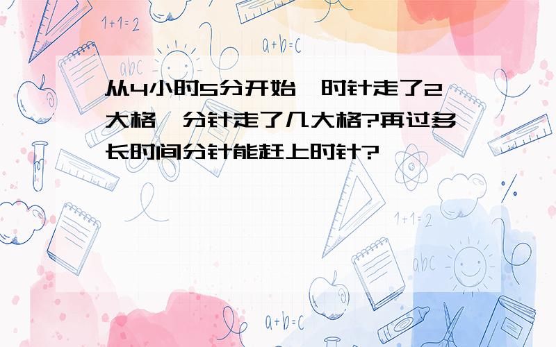 从4小时5分开始,时针走了2大格,分针走了几大格?再过多长时间分针能赶上时针?