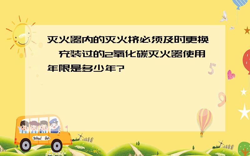 灭火器内的灭火挤必须及时更换,充装过的2氧化碳灭火器使用年限是多少年?