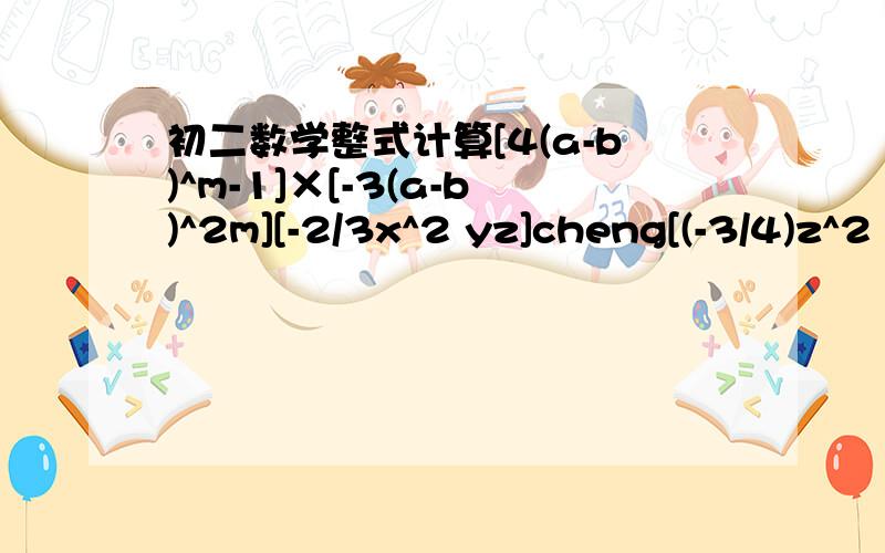 初二数学整式计算[4(a-b)^m-1]×[-3(a-b)^2m][-2/3x^2 yz]cheng[(-3/4)z^2