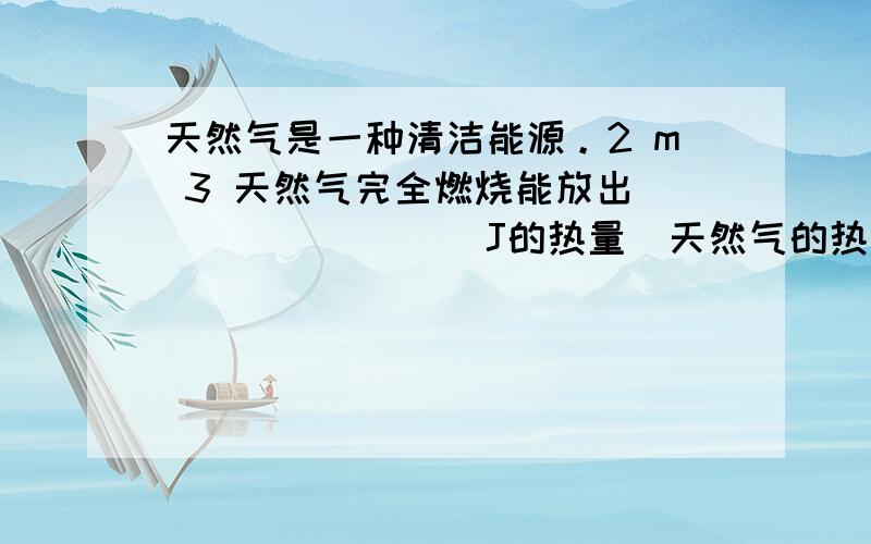 天然气是一种清洁能源。2 m 3 天然气完全燃烧能放出_________J的热量（天然气的热值取7.1×10 7 J/m