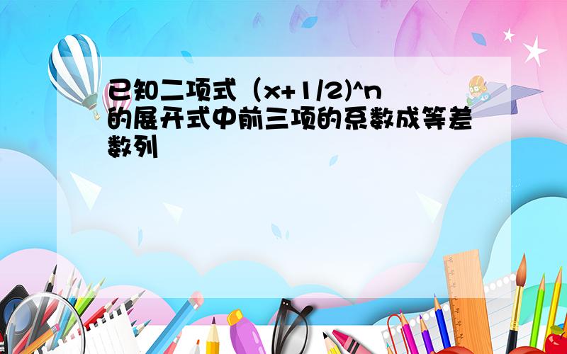 已知二项式（x+1/2)^n的展开式中前三项的系数成等差数列