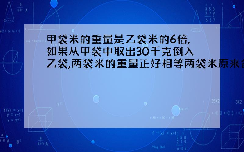 甲袋米的重量是乙袋米的6倍,如果从甲袋中取出30千克倒入乙袋,两袋米的重量正好相等两袋米原来各是多少千