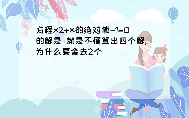 方程x2+x的绝对值-1=0的解是 就是不懂算出四个解,为什么要舍去2个